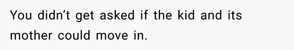 You didn’t get asked if the kid and its mother could move in.