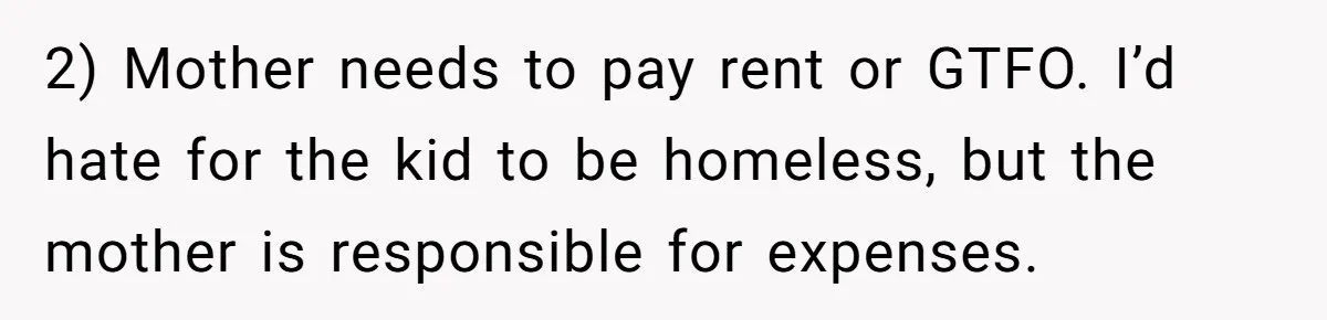 2) Mother needs to pay rent or GTFO. I’d hate for the kid to be homeless, but the mother is responsible for expenses.