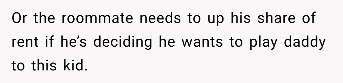 Or the roommate needs to up his share of rent if he’s deciding he wants to play daddy to this kid.