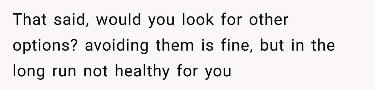 That said, would you look for other options? avoiding them is fine, but in the long run not healthy for you