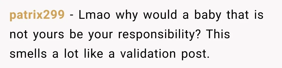 patrix299 − Lmao why would a baby that is not yours be your responsibility? This smells a lot like a validation post.