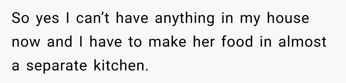 So yes I can’t have anything in my house now and I have to make her food in almost a separate kitchen.