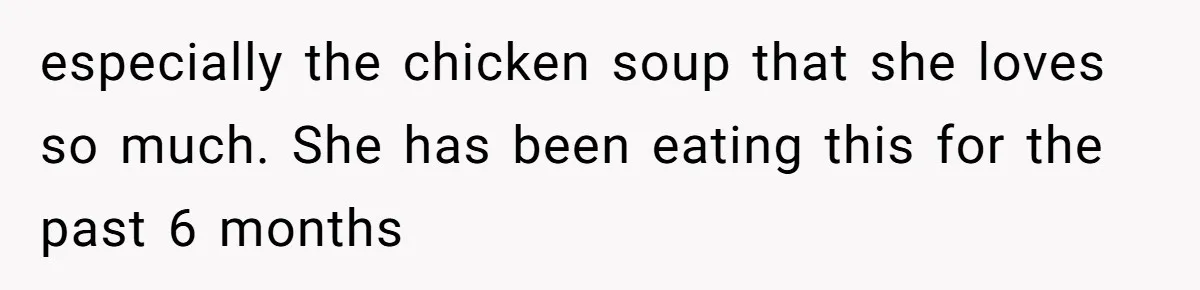 especially the chicken soup that she loves so much. She has been eating this for the past 6 months