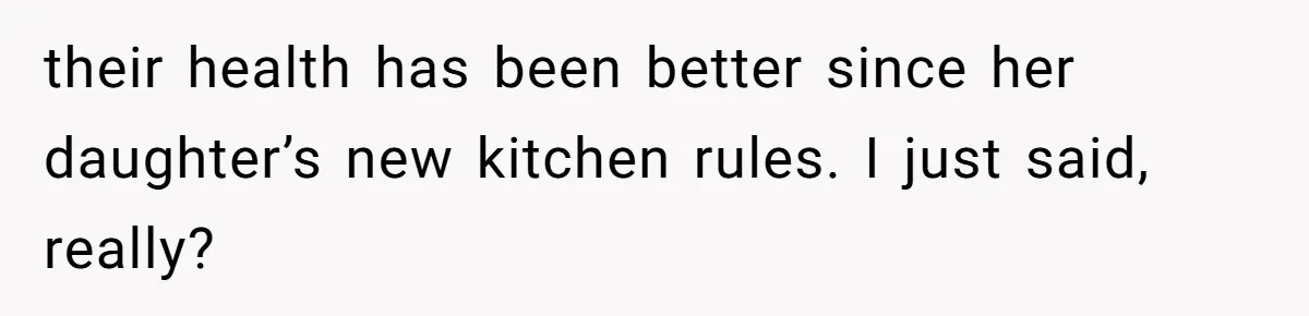 their health has been better since her daughter’s new kitchen rules. I just said, really?