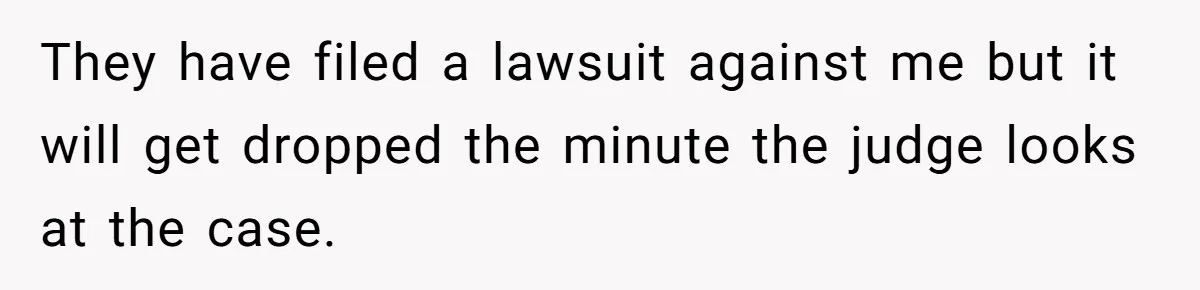 They have filed a lawsuit against me but it will get dropped the minute the judge looks at the case.