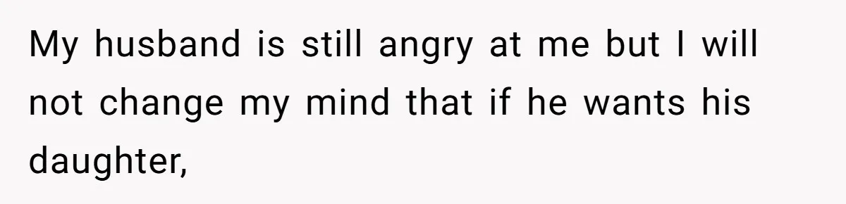 My husband is still angry at me but I will not change my mind that if he wants his daughter,