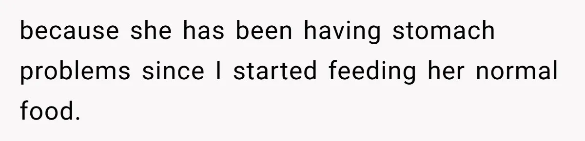 because she has been having stomach problems since I started feeding her normal food.