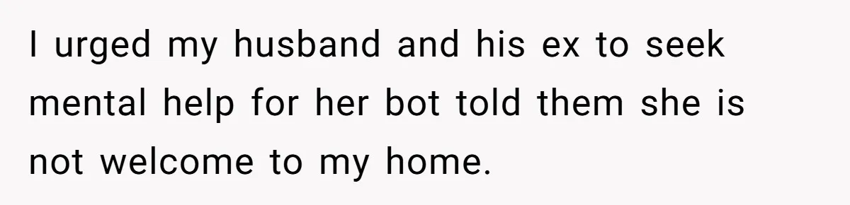 I urged my husband and his ex to seek mental help for her bot told them she is not welcome to my home.