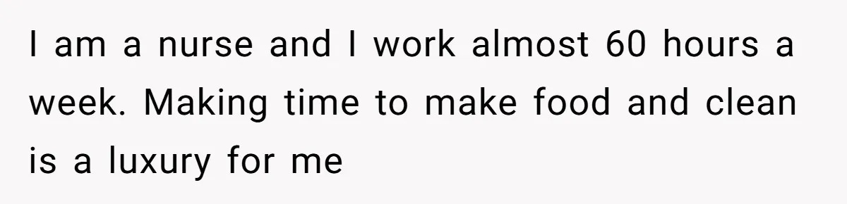 I am a nurse and I work almost 60 hours a week. Making time to make food and clean is a luxury for me