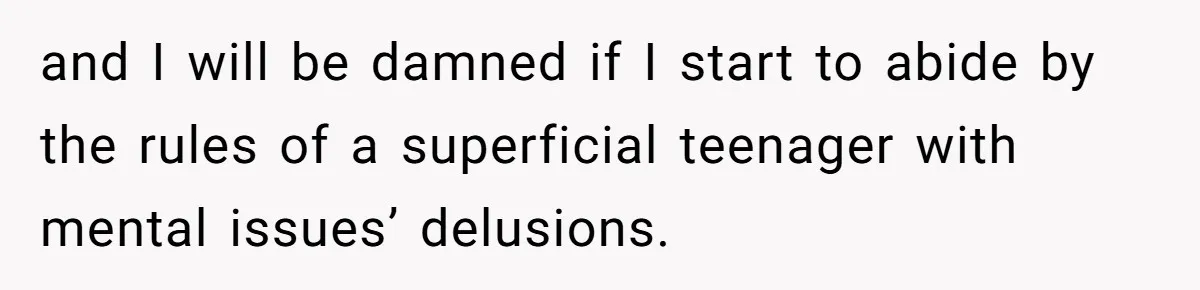 and I will be damned if I start to abide by the rules of a superficial teenager with mental issues’ delusions.