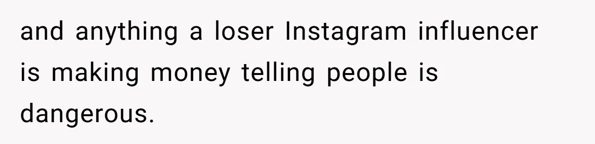 and anything a loser Instagram influencer is making money telling people is dangerous.
