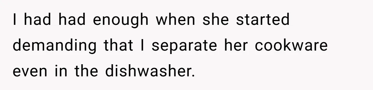 I had had enough when she started demanding that I separate her cookware even in the dishwasher.
