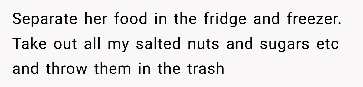 Separate her food in the fridge and freezer. Take out all my salted nuts and sugars etc and throw them in the trash