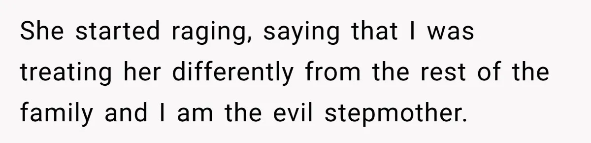 She started raging, saying that I was treating her differently from the rest of the family and I am the evil stepmother.