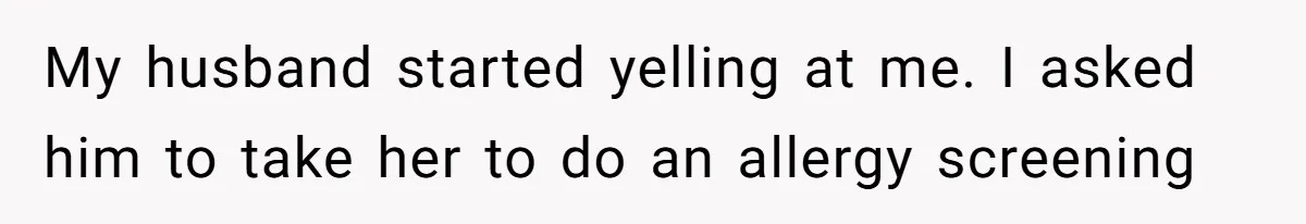 My husband started yelling at me. I asked him to take her to do an allergy screening
