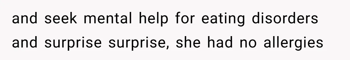 and seek mental help for eating disorders and surprise surprise, she had no allergies