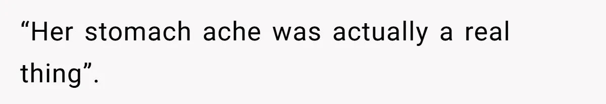 “Her stomach ache was actually a real thing”.