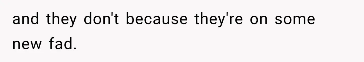 and they don't because they're on some new fad.