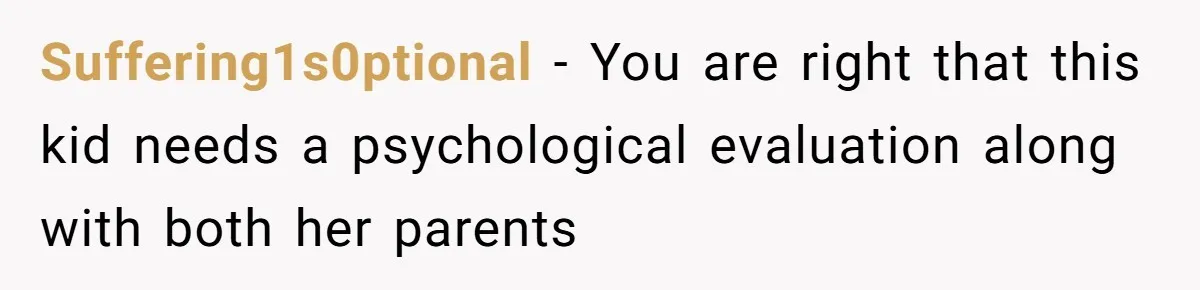 Suffering1s0ptional − You are right that this kid needs a psychological evaluation along with both her parents