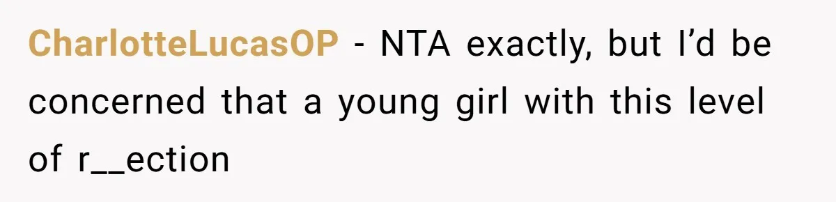 CharlotteLucasOP − NTA exactly, but I’d be concerned that a young girl with this level of r__ection