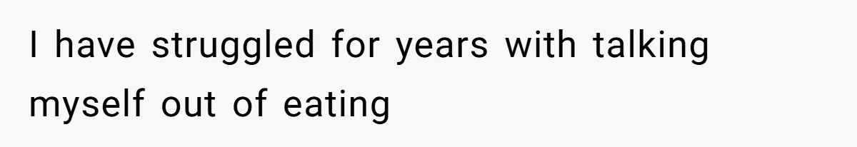 I have struggled for years with talking myself out of eating