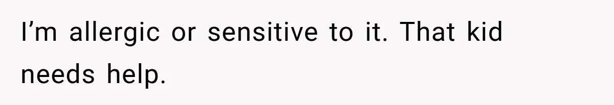 I’m allergic or sensitive to it. That kid needs help.