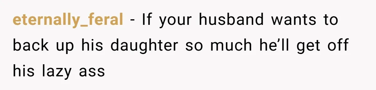 eternally_feral − If your husband wants to back up his daughter so much he’ll get off his lazy ass