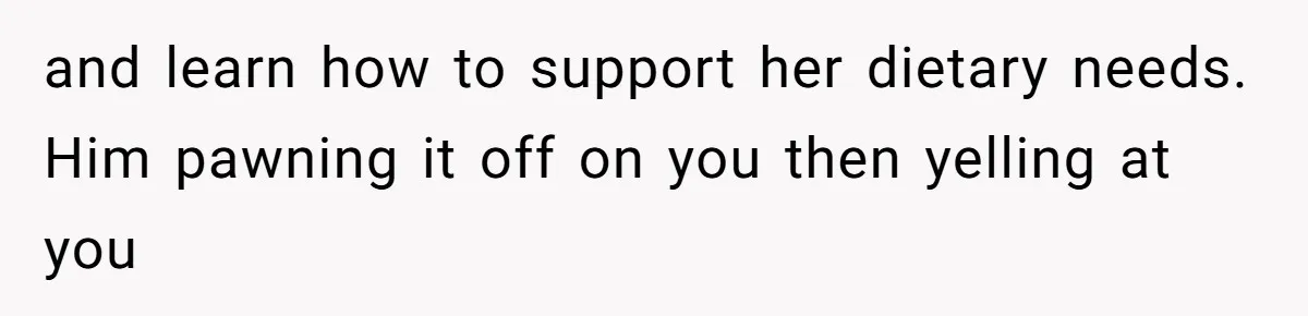 and learn how to support her dietary needs. Him pawning it off on you then yelling at you