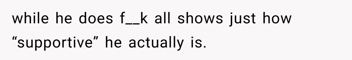 while he does f__k all shows just how “supportive” he actually is.