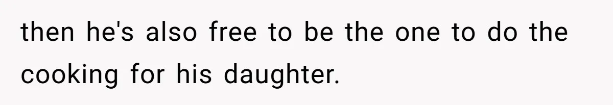 then he's also free to be the one to do the cooking for his daughter.