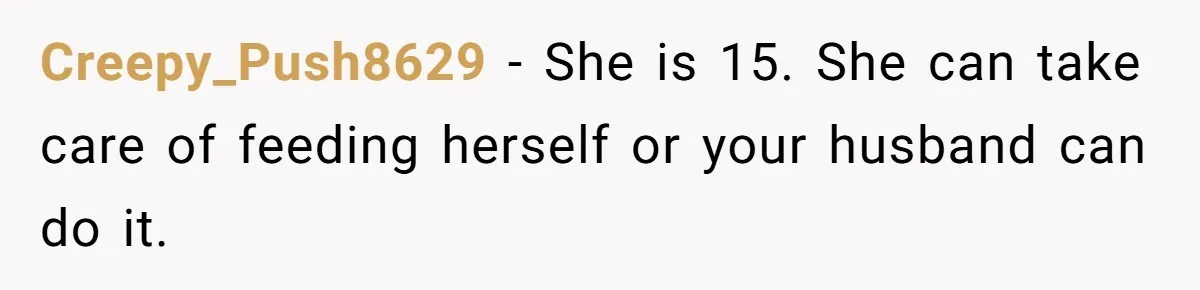 Creepy_Push8629 − She is 15. She can take care of feeding herself or your husband can do it.