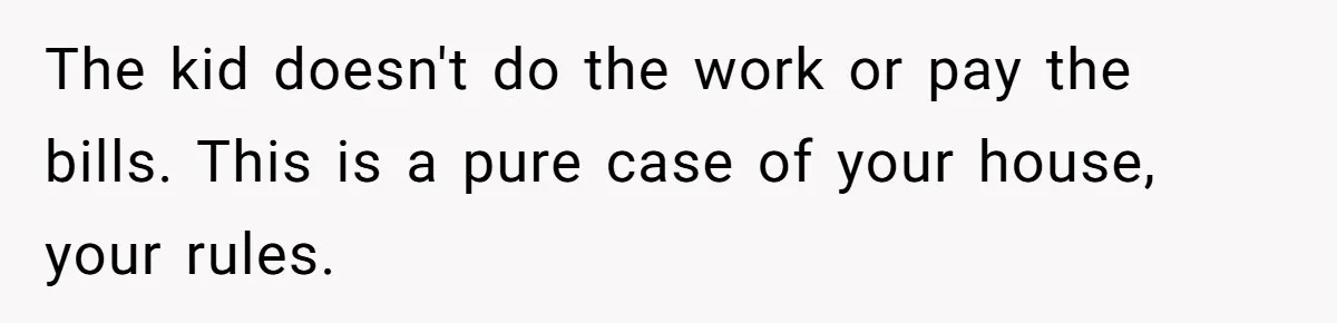 The kid doesn't do the work or pay the bills. This is a pure case of your house, your rules.