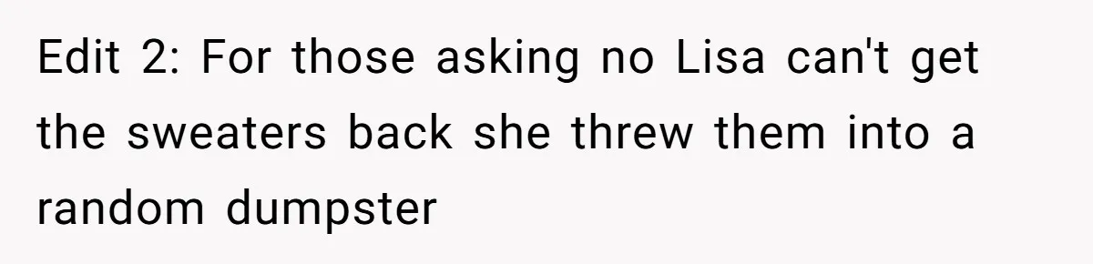 Woman Throws Out MIL’s Handmade Sweaters Because They’re Too Colorful, Husband Immediately Files For Divorce Edit 2: For those asking no Lisa can't get the sweaters back she threw them into a random dumpster