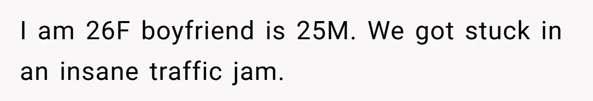 I am 26F boyfriend is 25M. We got stuck in an insane traffic jam.