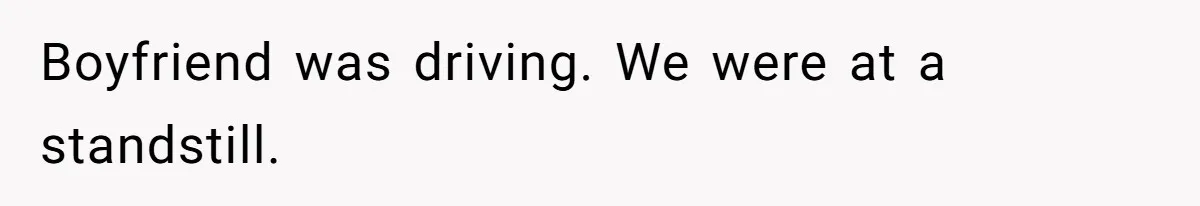 Boyfriend was driving. We were at a standstill.