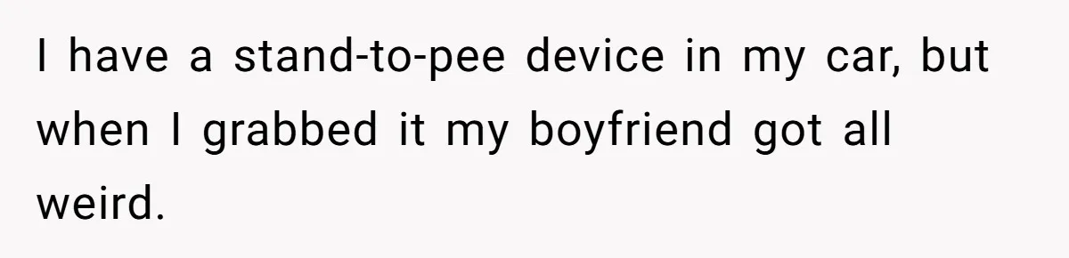 I have a stand-to-pee device in my car, but when I grabbed it my boyfriend got all weird.