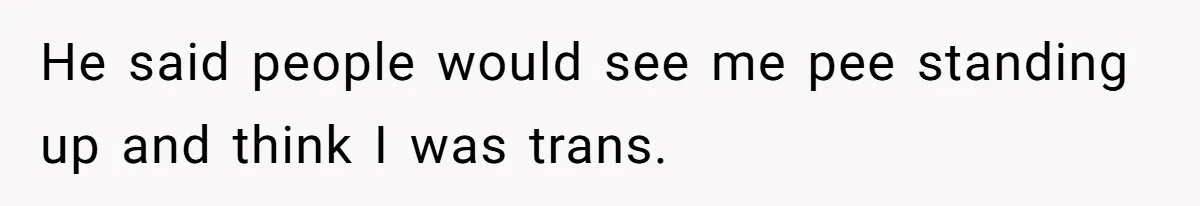 He said people would see me pee standing up and think I was trans.