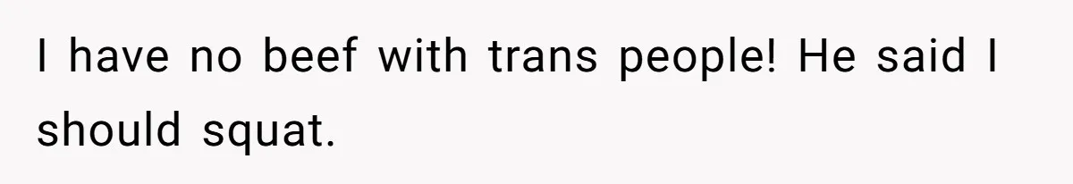 I have no beef with trans people! He said I should squat.