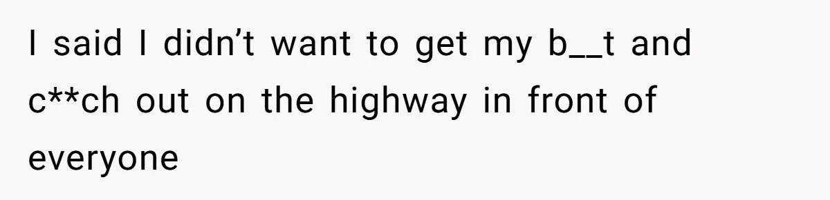 I said I didn’t want to get my b__t and c**ch out on the highway in front of everyone