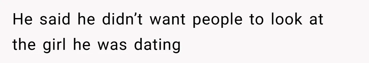 He said he didn’t want people to look at the girl he was dating