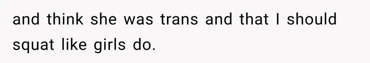 and think she was trans and that I should squat like girls do.