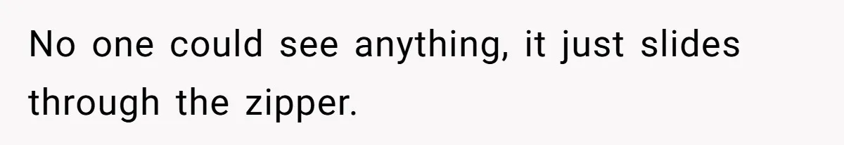 No one could see anything, it just slides through the zipper.