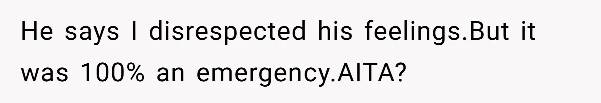 He says I disrespected his feelings.But it was 100% an emergency.AITA?