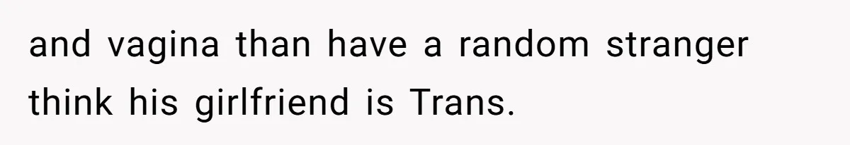 and vagina than have a random stranger think his girlfriend is Trans.