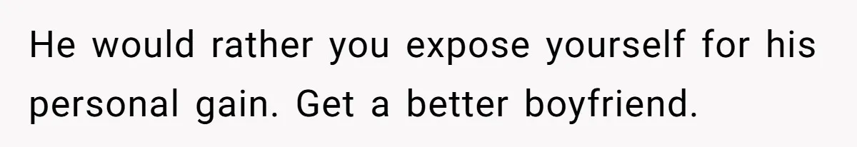 He would rather you expose yourself for his personal gain. Get a better boyfriend.