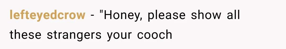 lefteyedcrow − "Honey, please show all these strangers your cooch