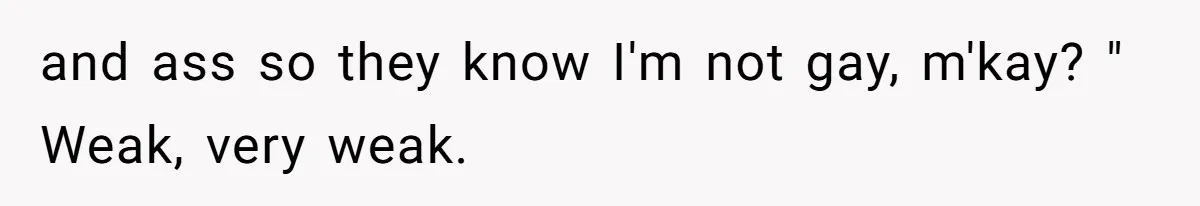 and ass so they know I'm not gay, m'kay? " Weak, very weak.