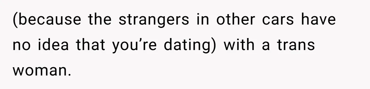(because the strangers in other cars have no idea that you’re dating) with a trans woman.