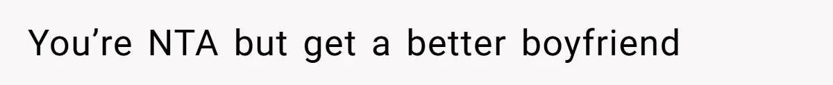 You’re NTA but get a better boyfriend