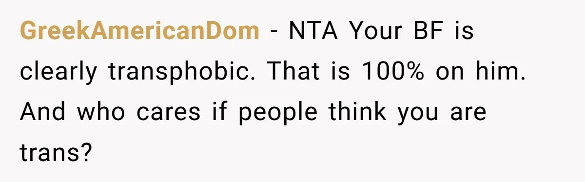 GreekAmericanDom − NTA Your BF is clearly transphobic. That is 100% on him. And who cares if people think you are trans?